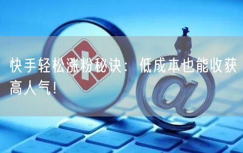 快手轻松涨粉秘诀：低成本也能收获高人气！