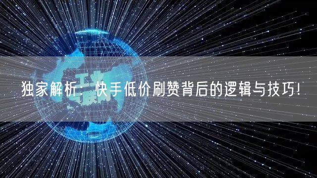 独家解析：快手低价刷赞背后的逻辑与技巧！