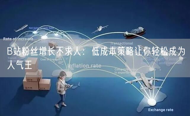 B站粉丝增长不求人：低成本策略让你轻松成为人气王