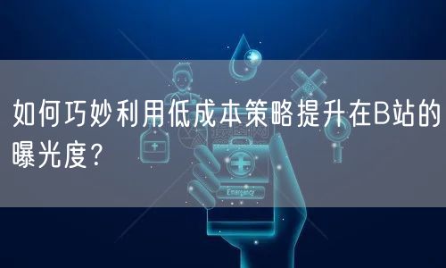 如何巧妙利用低成本策略提升在B站的曝光度？