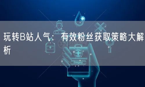 玩转B站人气：有效粉丝获取策略大解析