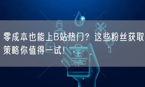 零成本也能上B站热门？这些粉丝获取策略你值得一试！