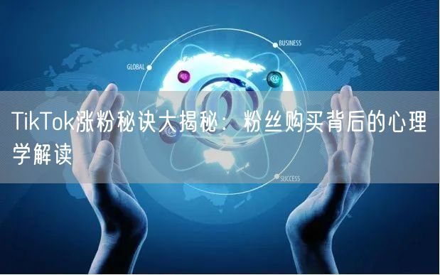 TikTok涨粉秘诀大揭秘：粉丝购买背后的心理学解读