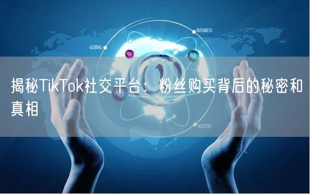 揭秘TikTok社交平台：粉丝购买背后的秘密和真相
