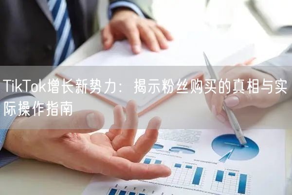 TikTok增长新势力：揭示粉丝购买的真相与实际操作指南