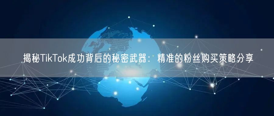 揭秘TikTok成功背后的秘密武器：精准的粉丝购买策略分享