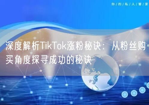 深度解析TikTok涨粉秘诀：从粉丝购买角度探寻成功的秘诀