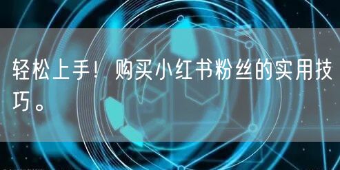 轻松上手！购买小红书粉丝的实用技巧。