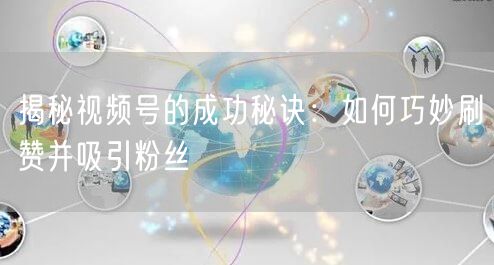 揭秘视频号的成功秘诀：如何巧妙刷赞并吸引粉丝