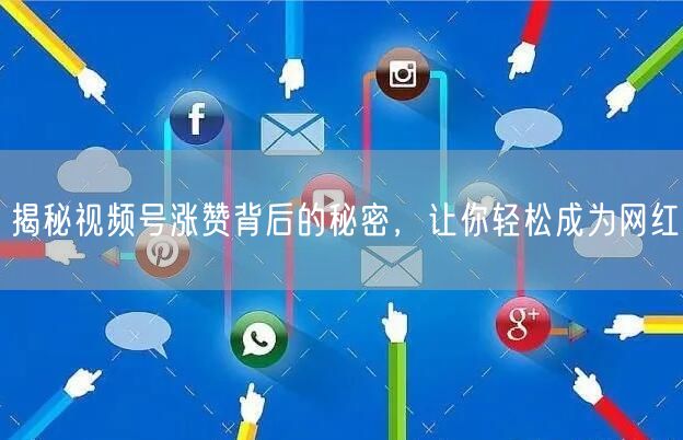 揭秘视频号涨赞背后的秘密，让你轻松成为网红