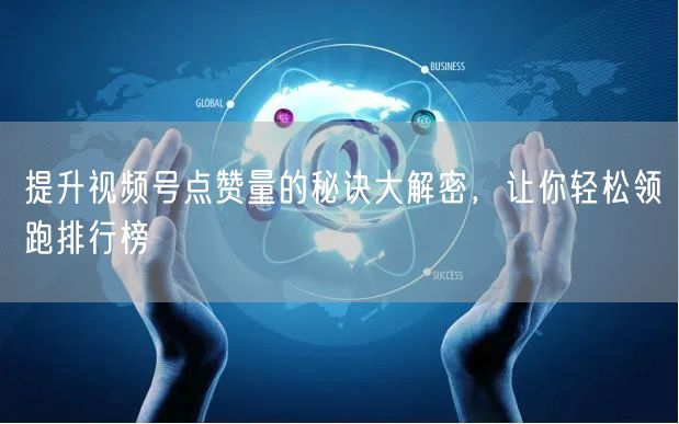 提升视频号点赞量的秘诀大解密，让你轻松领跑排行榜