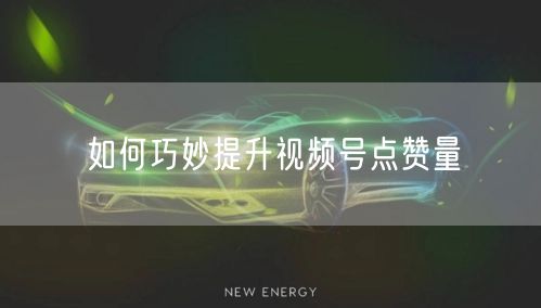 如何巧妙提升视频号点赞量