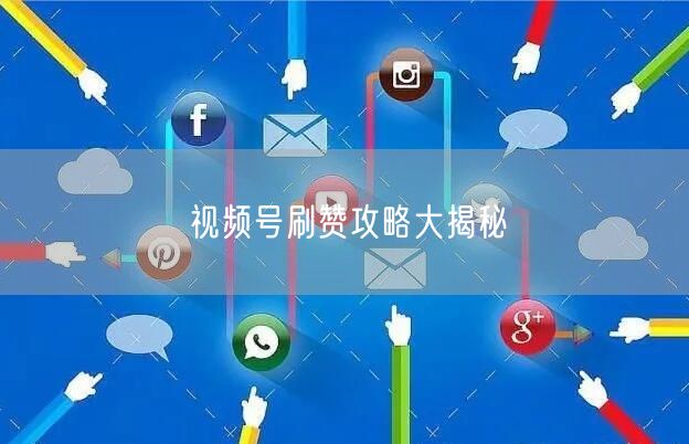 视频号刷赞攻略大揭秘