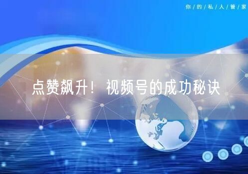 点赞飙升！视频号的成功秘诀