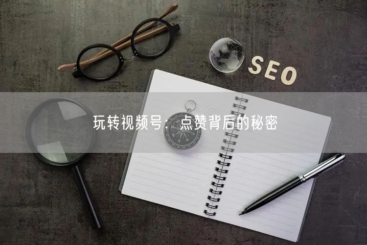 玩转视频号：点赞背后的秘密