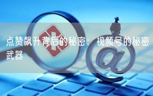 点赞飙升背后的秘密：视频号的秘密武器