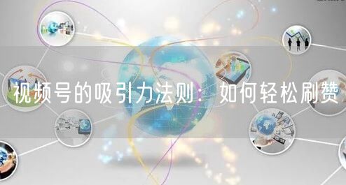 视频号的吸引力法则：如何轻松刷赞