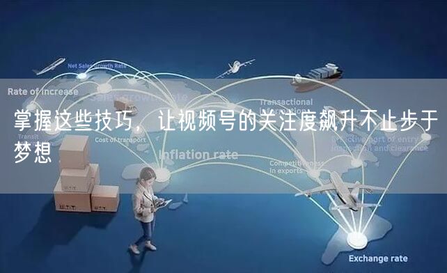 掌握这些技巧，让视频号的关注度飙升不止步于梦想