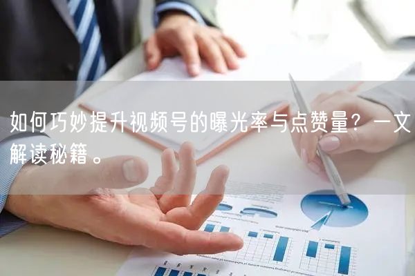 如何巧妙提升视频号的曝光率与点赞量？一文解读秘籍。
