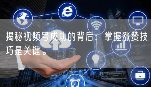 揭秘视频号成功的背后：掌握涨赞技巧是关键。
