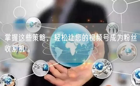 掌握这些策略，轻松让您的视频号成为粉丝收割机。
