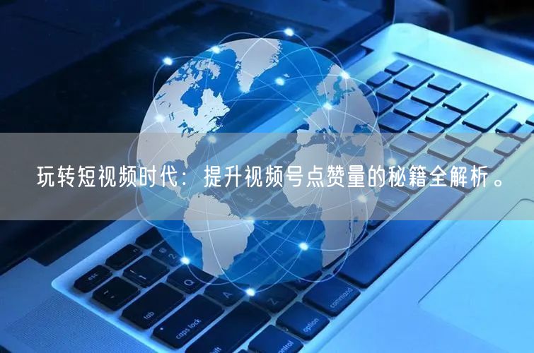 玩转短视频时代：提升视频号点赞量的秘籍全解析。