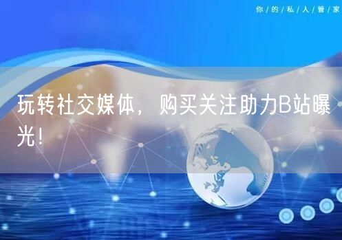 玩转社交媒体，购买关注助力B站曝光！
