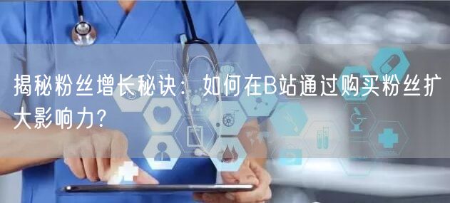 揭秘粉丝增长秘诀：如何在B站通过购买粉丝扩大影响力？