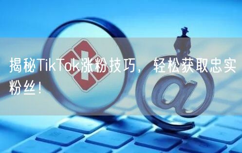揭秘TikTok涨粉技巧，轻松获取忠实粉丝！