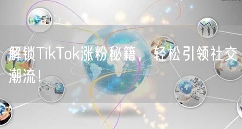 解锁TikTok涨粉秘籍，轻松引领社交潮流！