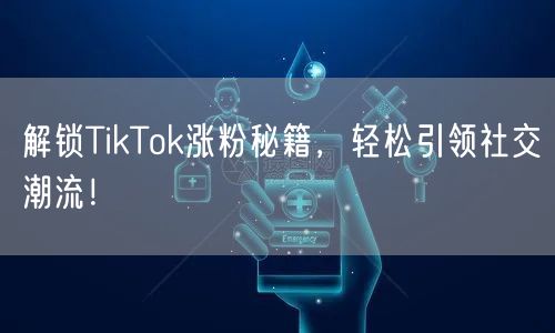 解锁TikTok涨粉秘籍，轻松引领社交潮流！