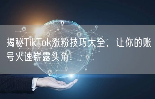 揭秘TikTok涨粉技巧大全，让你的账号火速崭露头角！