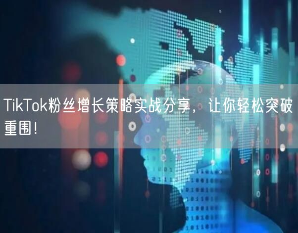 TikTok粉丝增长策略实战分享，让你轻松突破重围！