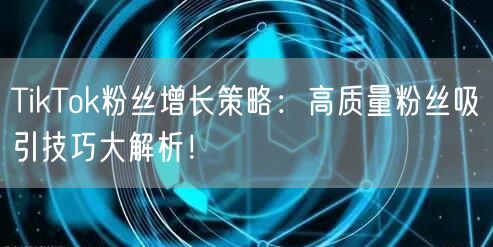 TikTok粉丝增长策略：高质量粉丝吸引技巧大解析！