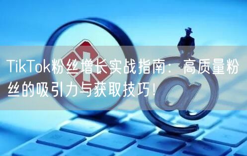 TikTok粉丝增长实战指南：高质量粉丝的吸引力与获取技巧！