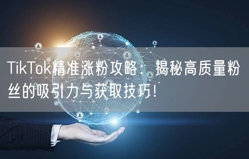TikTok精准涨粉攻略：揭秘高质量粉丝的吸引力与获取技巧！