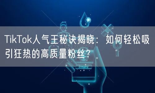TikTok人气王秘诀揭晓：如何轻松吸引狂热的高质量粉丝？