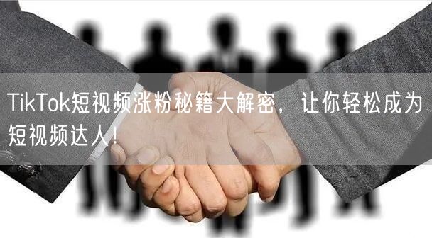 TikTok短视频涨粉秘籍大解密，让你轻松成为短视频达人！
