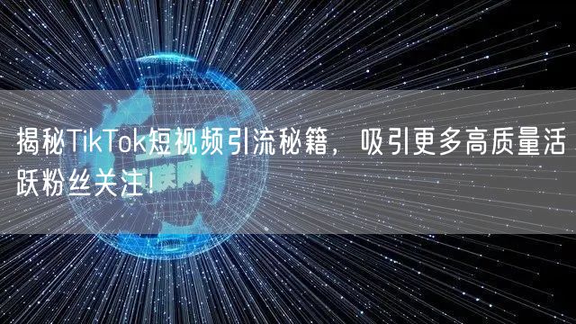 揭秘TikTok短视频引流秘籍，吸引更多高质量活跃粉丝关注！