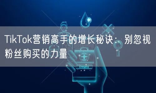 TikTok营销高手的增长秘诀：别忽视粉丝购买的力量