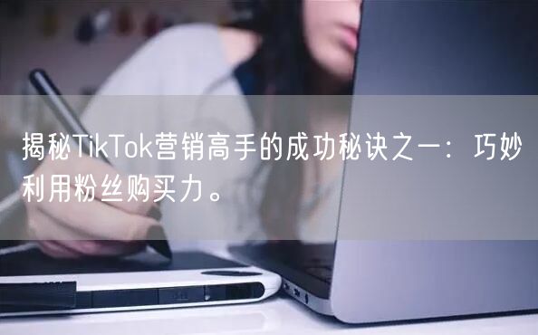 揭秘TikTok营销高手的成功秘诀之一：巧妙利用粉丝购买力。