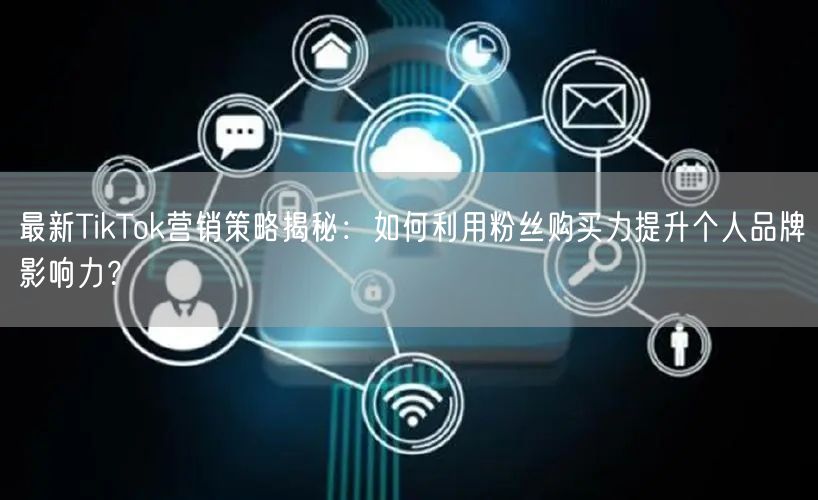最新TikTok营销策略揭秘：如何利用粉丝购买力提升个人品牌影响力？