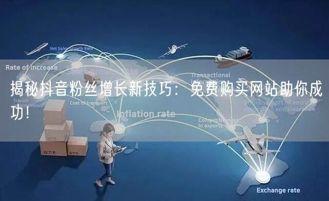 揭秘抖音粉丝增长新技巧：免费购买网站助你成功！