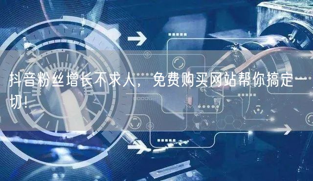 抖音粉丝增长不求人，免费购买网站帮你搞定一切！