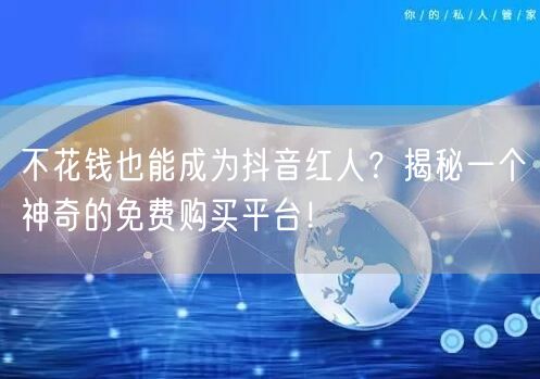 不花钱也能成为抖音红人？揭秘一个神奇的免费购买平台！