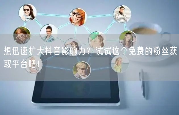 想迅速扩大抖音影响力？试试这个免费的粉丝获取平台吧！