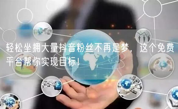 轻松坐拥大量抖音粉丝不再是梦，这个免费平台帮你实现目标！