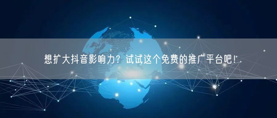 想扩大抖音影响力？试试这个免费的推广平台吧！