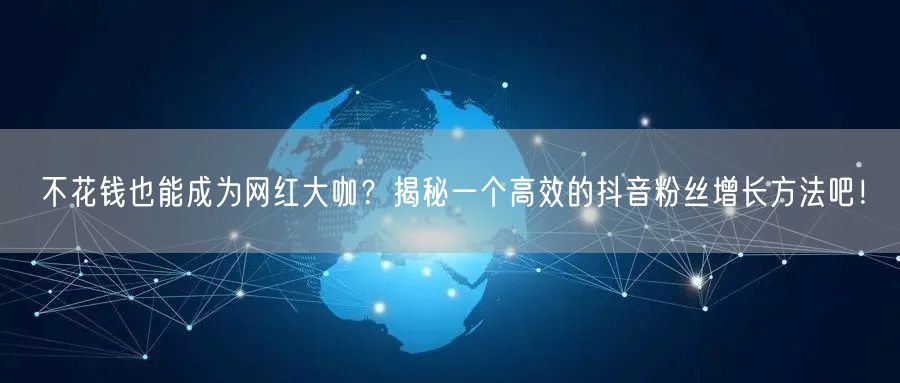 不花钱也能成为网红大咖？揭秘一个高效的抖音粉丝增长方法吧！