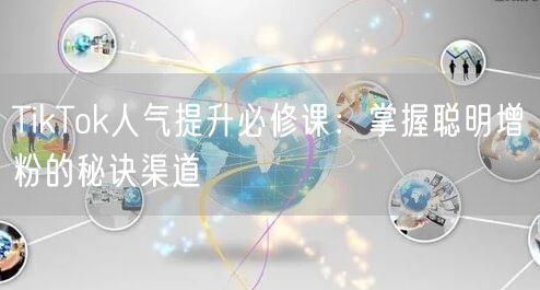 TikTok人气提升必修课：掌握聪明增粉的秘诀渠道
